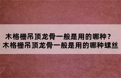 木格栅吊顶龙骨一般是用的哪种？ 木格栅吊顶龙骨一般是用的哪种螺丝